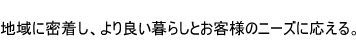 地域に密着し、より良い暮らしとお客様のニーズに応える。
